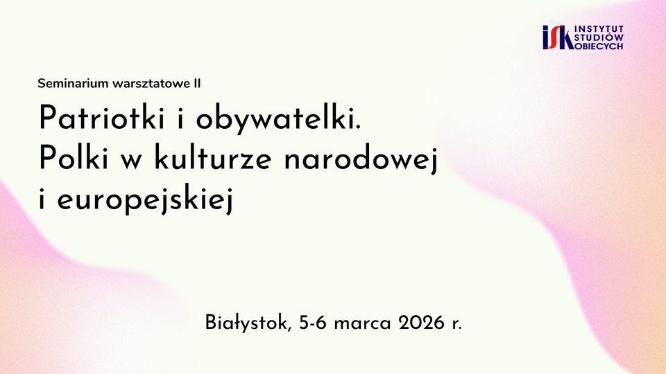 Patriotki i obywatelki. Polki w kulturze narodowej i europejskiej Seminarium warsztatowe II